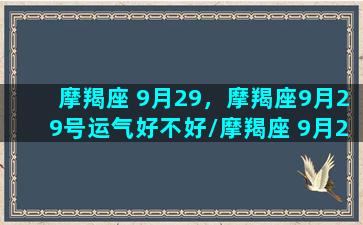 摩羯座 9月29，摩羯座9月29号运气好不好/摩羯座 9月29，摩羯座9月29号运气好不好-我的网站